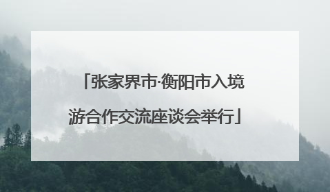 张家界市·衡阳市入境游合作交流座谈会举行