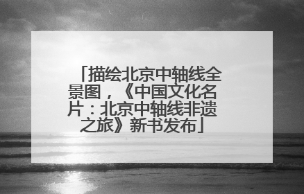 描绘北京中轴线全景图，《中国文化名片：北京中轴线非遗之旅》新书发布