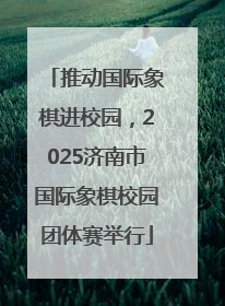 推动国际象棋进校园，2025济南市国际象棋校园团体赛举行