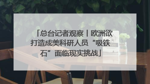 总台记者观察丨欧洲欲打造成美科研人员“吸铁石”面临现实挑战