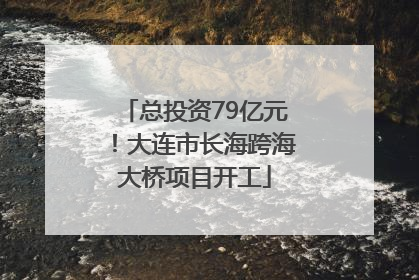 总投资79亿元！大连市长海跨海大桥项目开工