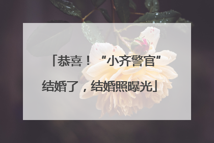 恭喜！“小齐警官”结婚了，结婚照曝光