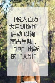 悦入百万大月饼焕新启动 以闽南古早味，“画”出新的“大饼”