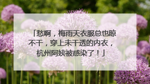 愁啊，梅雨天衣服总也晾不干，穿上未干透的内衣，杭州阿姨被感染了！