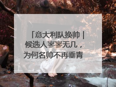 意大利队换帅｜候选人寥寥无几，为何名帅不再垂青“蓝衣军团”？