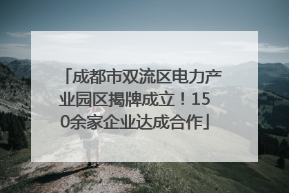 成都市双流区电力产业园区揭牌成立！150余家企业达成合作