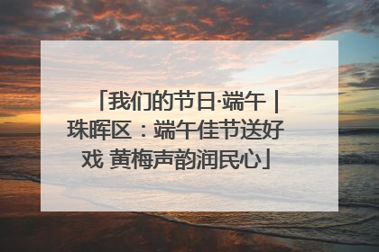 我们的节日·端午｜珠晖区：端午佳节送好戏 黄梅声韵润民心