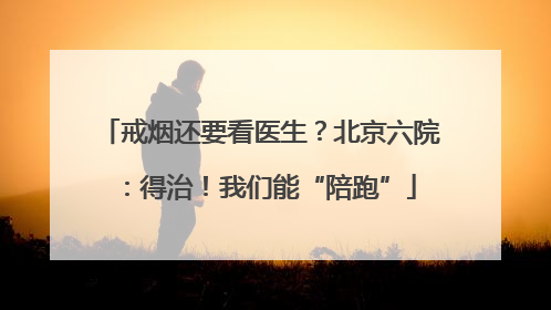 戒烟还要看医生？北京六院：得治！我们能“陪跑”