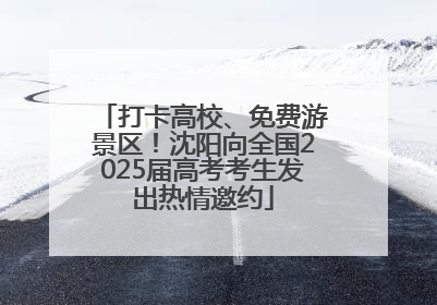 打卡高校、免费游景区！沈阳向全国2025届高考考生发出热情邀约