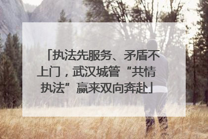 执法先服务、矛盾不上门，武汉城管“共情执法”赢来双向奔赴