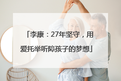 李康：27年坚守，用爱托举听障孩子的梦想