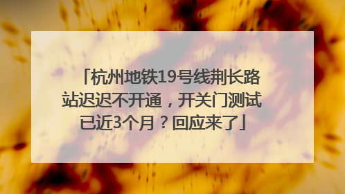 杭州地铁19号线荆长路站迟迟不开通，开关门测试已近3个月？回应来了