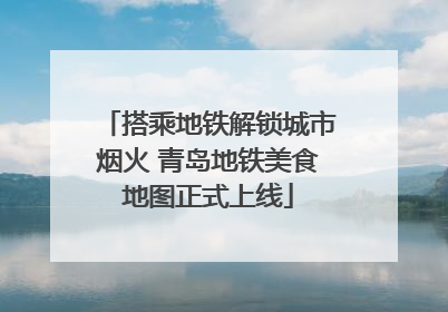 搭乘地铁解锁城市烟火 青岛地铁美食地图正式上线