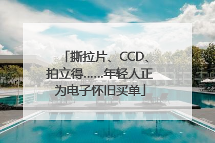 撕拉片、CCD、拍立得……年轻人正为电子怀旧买单