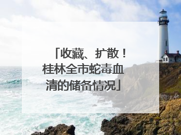 收藏、扩散！桂林全市蛇毒血清的储备情况