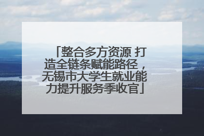 整合多方资源 打造全链条赋能路径，无锡市大学生就业能力提升服务季收官