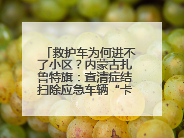 救护车为何进不了小区？内蒙古扎鲁特旗：查清症结扫除应急车辆“卡杆”障碍