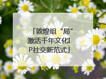 敦煌组“局”激活千年文化IP社交新范式