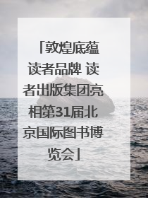 敦煌底蕴 读者品牌 读者出版集团亮相第31届北京国际图书博览会