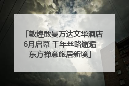 敦煌敢曼万达文华酒店6月启幕 千年丝路邂逅东方禅意旅居新境