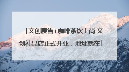 文创展售+咖啡茶饮！尚·文创礼品店正式开业，地址就在
