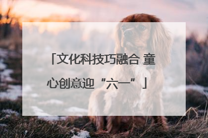 文化科技巧融合 童心创意迎“六一”