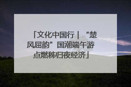 文化中国行｜“楚风屈韵”国潮端午游点燃秭归夜经济