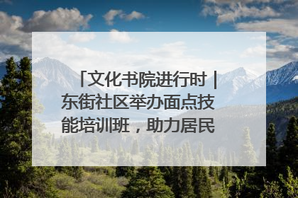 文化书院进行时｜东街社区举办面点技能培训班，助力居民就业创业！