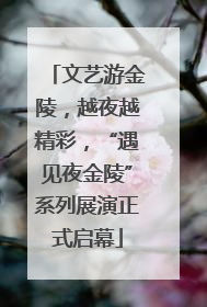文艺游金陵，越夜越精彩，“遇见夜金陵”系列展演正式启幕