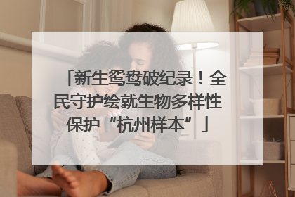 新生鸳鸯破纪录！全民守护绘就生物多样性保护“杭州样本”