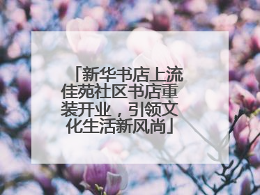 新华书店上流佳苑社区书店重装开业，引领文化生活新风尚