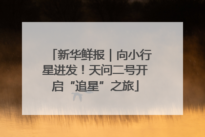 新华鲜报｜向小行星进发！天问二号开启“追星”之旅
