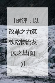 时评：以改革之力筑铁路物流发展之基(图)