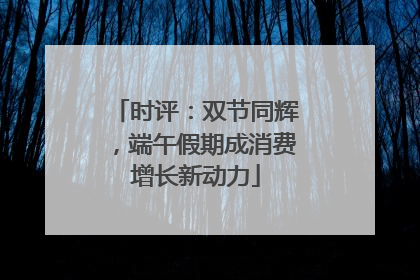 时评：双节同辉，端午假期成消费增长新动力