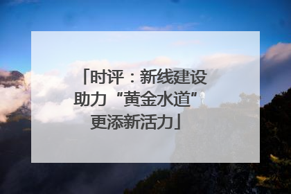 时评：新线建设助力“黄金水道”更添新活力