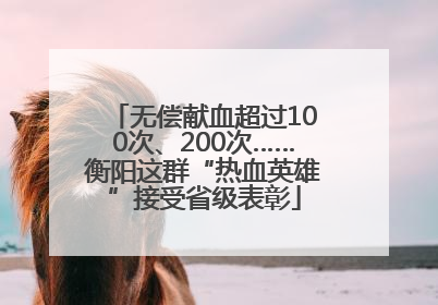 无偿献血超过100次、200次……衡阳这群“热血英雄”接受省级表彰