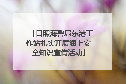 日照海警局东港工作站扎实开展海上安全知识宣传活动