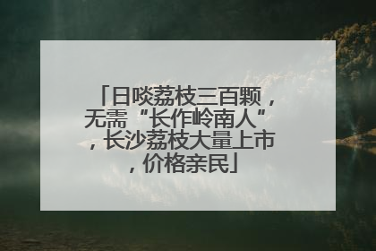 日啖荔枝三百颗，无需“长作岭南人”，长沙荔枝大量上市，价格亲民