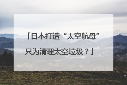 日本打造“太空航母”只为清理太空垃圾？