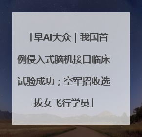 早AI大众｜我国首例侵入式脑机接口临床试验成功；空军招收选拔女飞行学员