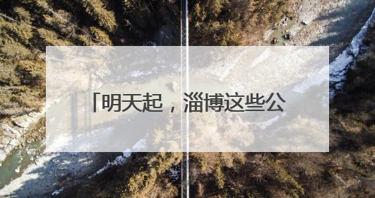 明天起，淄博这些公交线路临时调整！