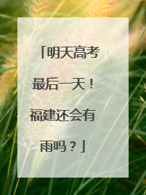 明天高考最后一天！福建还会有雨吗？