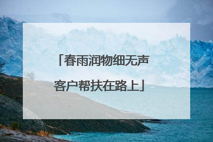 春雨润物细无声 客户帮扶在路上