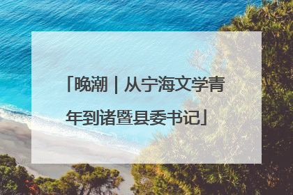 晚潮｜从宁海文学青年到诸暨县委书记