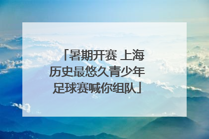 暑期开赛 上海历史最悠久青少年足球赛喊你组队