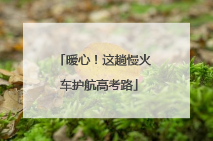 暖心！这趟慢火车护航高考路