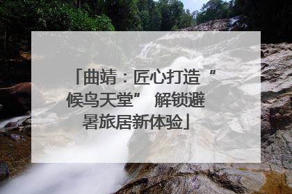 曲靖：匠心打造“候鸟天堂” 解锁避暑旅居新体验