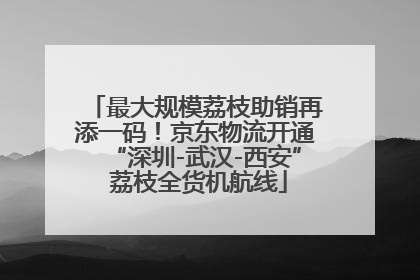 最大规模荔枝助销再添一码！京东物流开通“深圳-武汉-西安” 荔枝全货机航线