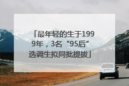 最年轻的生于1999年，3名“95后”选调生拟同批提拔