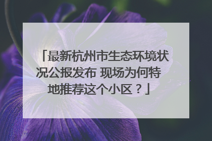 最新杭州市生态环境状况公报发布 现场为何特地推荐这个小区？